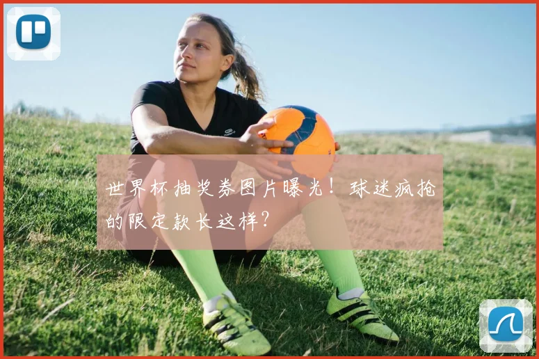 世界杯抽奖券图片曝光！球迷疯抢的限定款长这样？