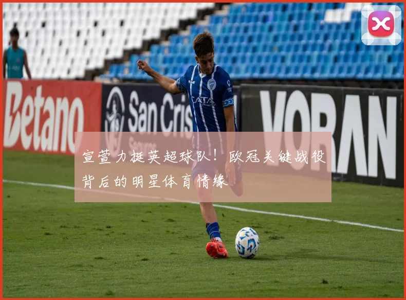 宣萱力挺英超球队！欧冠关键战役背后的明星体育情缘