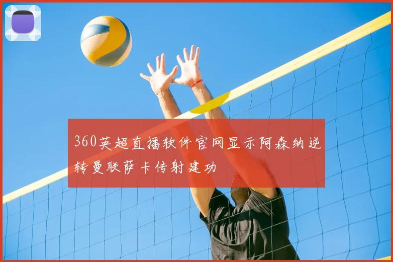 360英超直播软件官网显示阿森纳逆转曼联萨卡传射建功