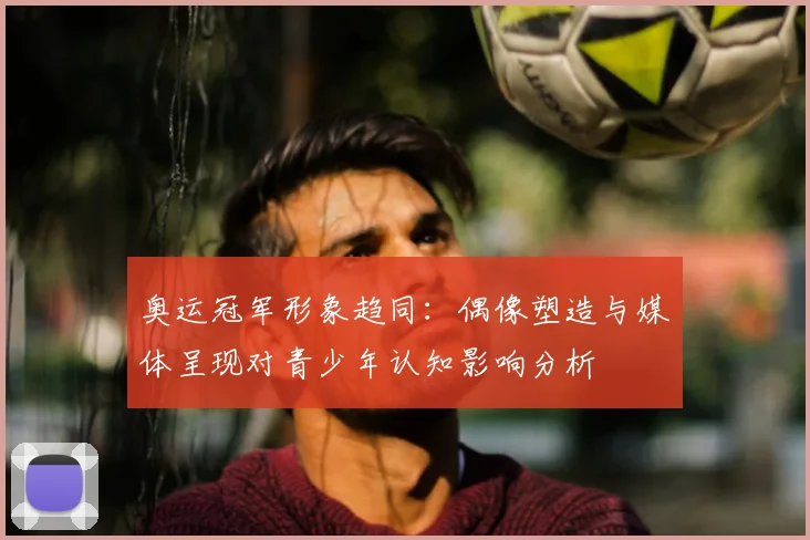 奥运冠军形象趋同：偶像塑造与媒体呈现对青少年认知影响分析
