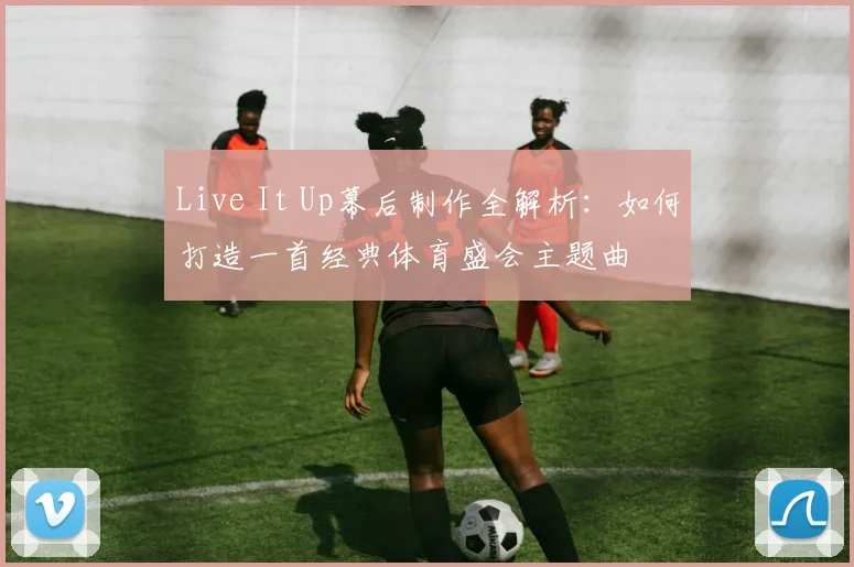 Live It Up幕后制作全解析：如何打造一首经典体育盛会主题曲