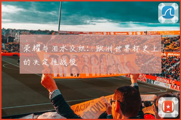 荣耀与泪水交织：欧洲世界杯史上的决定性战役
