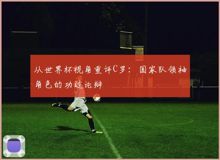 从世界杯视角重评C罗：国家队领袖角色的功过论辩